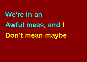 We're in an
Awful mess, and I

Don't mean maybe