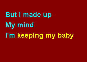 But I made up
My mind

I'm keeping my baby