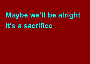 Maybe we'll be alright
It's a sacrifice