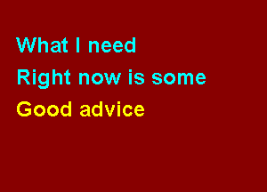 What I need
Right now is some

Good advice