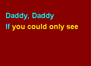 Daddy,Daddy
If you could only see