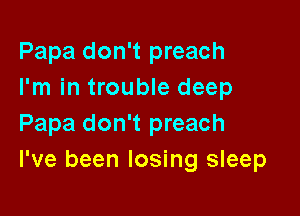 Papa don't preach
I'm in trouble deep

Papa don't preach
I've been losing sleep