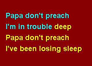 Papa don't preach
I'm in trouble deep

Papa don't preach
I've been losing sleep