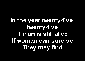 In the year twenty-f'we
twenty-flve

If man is still alive
If woman can survive
They may find