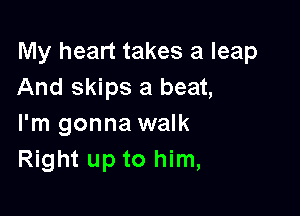 My heart takes a leap
And skips a beat,

I'm gonna walk
Right up to him,