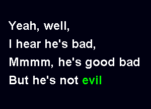 Yeah, well,
I hear he's bad,

Mmmm, he's good bad
But he's not evil