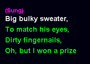 Big bulky sweater,
To match his eyes,

Dirty fingernails,
Oh, but I won a prize