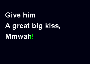 Give him
A great big kiss,

meah!