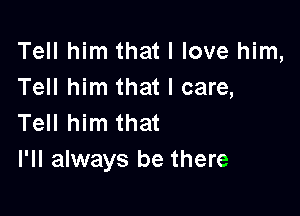 Tell him that I love him,
Tell him that I care,

Tell him that
I'll always be there