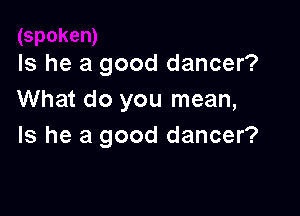 Is he a good dancer?
What do you mean,

Is he a good dancer?