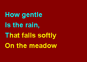 How gentle
Is the rain,

That falls softly
On the meadow