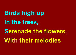Birds high up
In the trees,

Serenade the flowers
With their melodies
