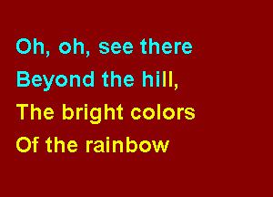 Oh, oh, see there
Beyond the hill,

The bright colors
Of the rainbow