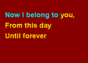 Now I belong to you,
From this day

Until forever