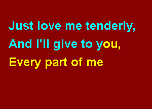 Just love me tenderly,
And I'll give to you,

Every part of me