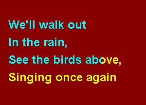 We'll walk out
In the rain,

See the birds above,
Singing once again