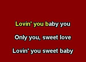 Lovin' you baby you

Only you, sweet love

Lovin' you sweet baby