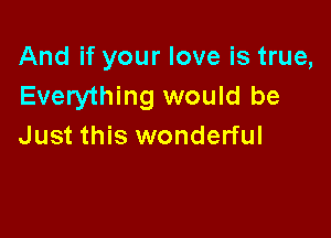 And if your love is true,
Everything would be

Just this wonderful