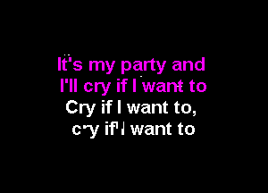 It's my party and
I'll cry if I want to

Cry if I want to,
cry if'J want to