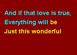 And if that love is true,
Everything will be

Just this wonderful