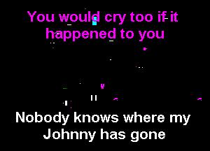 You wpUlgl cry too it it
happened to you

9

II a e
I

Nobodyknows where my
Johnny has gone