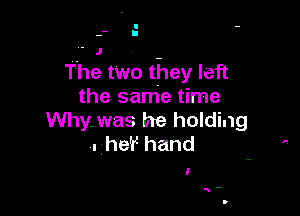 The two they left
the same time

Why.was he holding
.he'f- hand