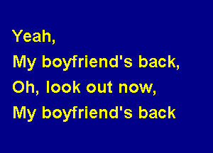 Yeah,
My boyfriend's back,

Oh, look out now,
My boyfriend's back