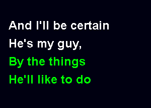 And I'll be certain
He's my guy,

By the things
He'll like to do