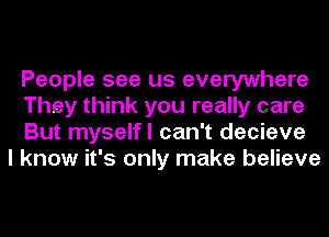 People see us everywhere
They think you really care
But myselfl can't decieve

I know it's only make believe