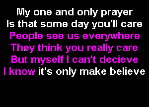 My one and only prayer
Is that some day you'll care
People see us everywhere
They think you really care
But myselfl can't decieve
I know it's only make believe