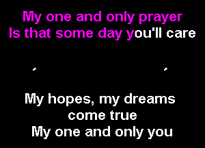My one and only prayer
Is that some day you'll care

I I

My hopes, my dreams
come true
My one and only you