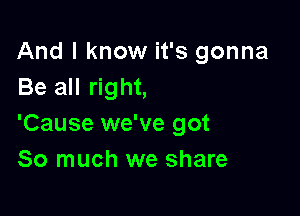 And I know it's gonna
Be all right,

'Cause we've got
So much we share