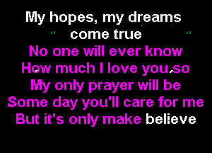 My hopes, my dreams
come true
No one will ever know
How much I love you,so
My only prayer will be
Some day you'll care for me
But it's only make believe