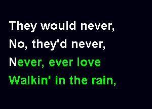 They would never,
No, they'd never,

Never, ever love
Walkin' in the rain,