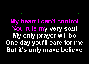 My heart I can't control
You rule my very soul
My only prayer will be

. One day you'll care for me

But it's only make believe