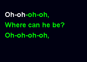 Oh-oh-oh-oh,
Where can he be?

Oh-oh-oh-oh,