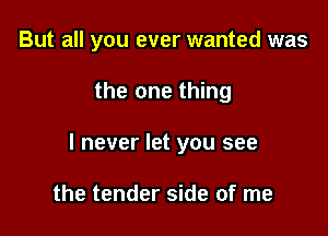 But all you ever wanted was

the one thing

I never let you see

the tender side of me