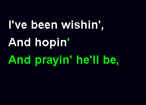 I've been wishin',
And hopin'

And prayin' he'll be,