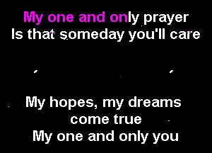 My one and onlyprayer
Is that someday you'll care

I I

My hopes, my dreams
come true
My one and only you