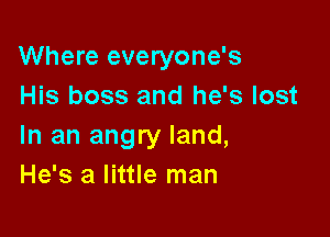 Where everyone's
His boss and he's lost

In an angry land,
He's a little man