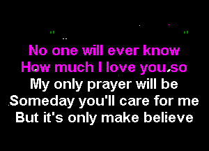 No one will ever know
How much I love youso
My only prayer will be
Someday you'll care for me
But it's only make believe