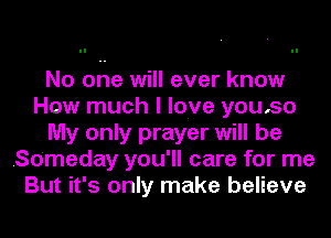 No one will ever know
How much I love youso
My only prayer will be
.So'meday you'll care for me
But it's only make believe