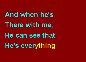 And when he's
There with me,

He can see that
He's everything