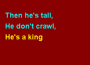 Then he's tall,
He don't crawl,

He's a king