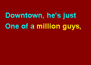 Downtown, he's just
One of a million guys,