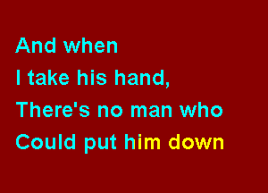 And when
I take his hand,

There's no man who
Could put him down