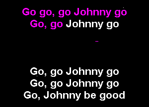 Go go, go Johnny go
Go, go Johnny go

Go, go Johnny go
Go, go Johnny go
Go, Johnny be good