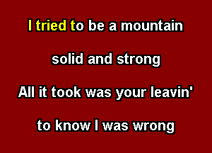 I tried to be a mountain

solid and strong

All it took was your Ieavin'

to know I was wrong