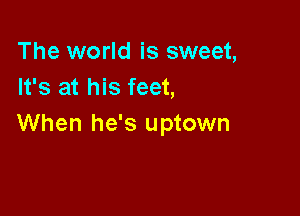 The world is sweet,
It's at his feet,

When he's uptown