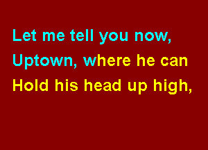 Let me tell you now,
Uptown, where he can

Hold his head up high,